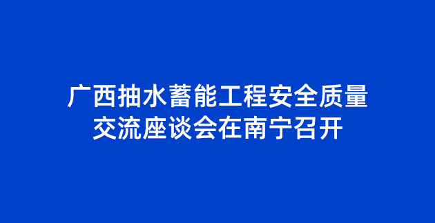 广西抽水蓄能工程安全质量交流座谈会在南宁召开